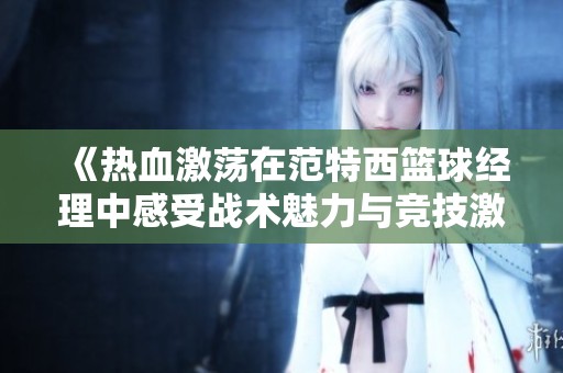 《热血激荡在范特西篮球经理中感受战术魅力与竞技激情》