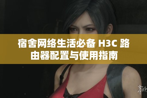 宿舍网络生活必备 H3C 路由器配置与使用指南