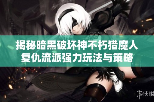 揭秘暗黑破坏神不朽猎魔人复仇流派强力玩法与策略