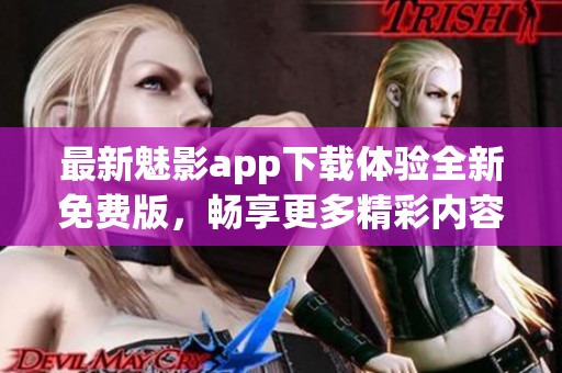 最新魅影app下载体验全新免费版，畅享更多精彩内容
