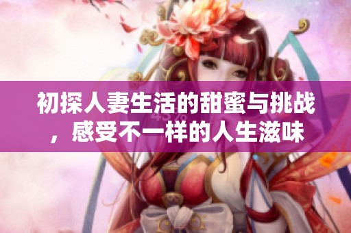 初探人妻生活的甜蜜与挑战，感受不一样的人生滋味