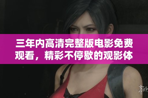 三年内高清完整版电影免费观看，精彩不停歇的观影体验