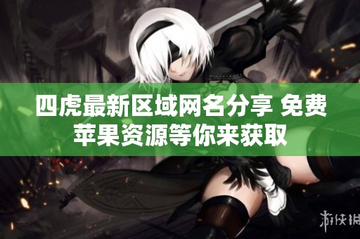 四虎最新区域网名分享 免费苹果资源等你来获取
