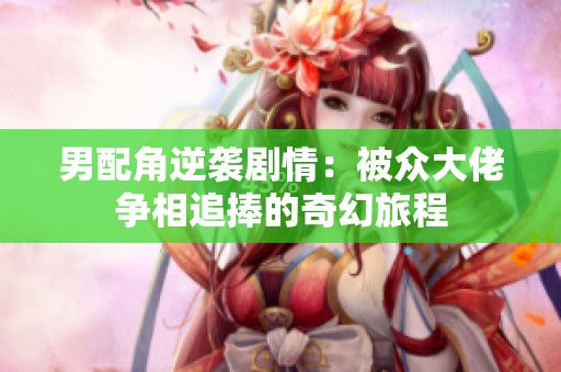 男配角逆袭剧情：被众大佬争相追捧的奇幻旅程