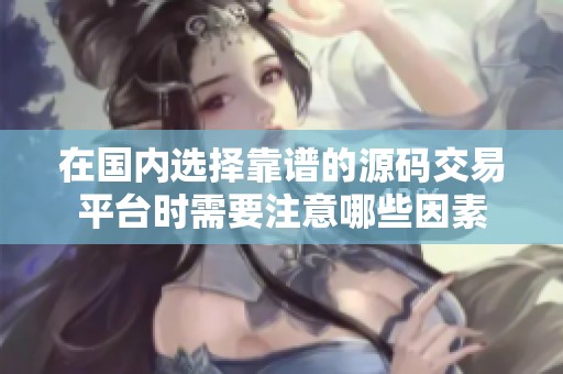 在国内选择靠谱的源码交易平台时需要注意哪些因素