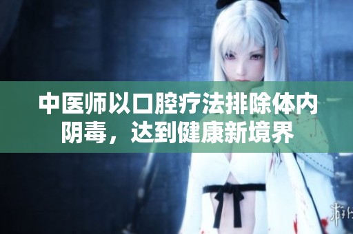 中医师以口腔疗法排除体内阴毒，达到健康新境界