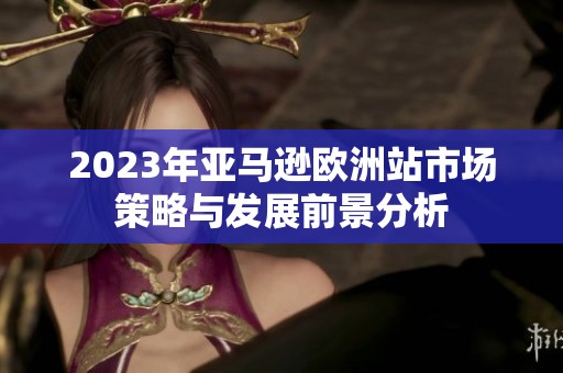 2023年亚马逊欧洲站市场策略与发展前景分析