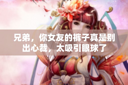 兄弟，你女友的裤子真是别出心裁，太吸引眼球了