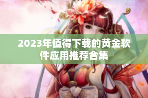 2023年值得下载的黄金软件应用推荐合集