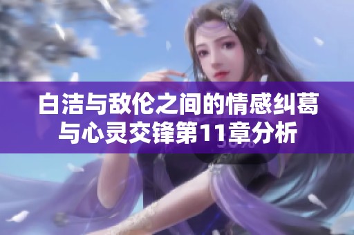 白洁与敌伦之间的情感纠葛与心灵交锋第11章分析