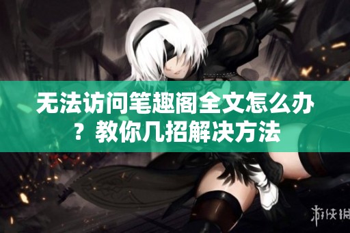 无法访问笔趣阁全文怎么办？教你几招解决方法