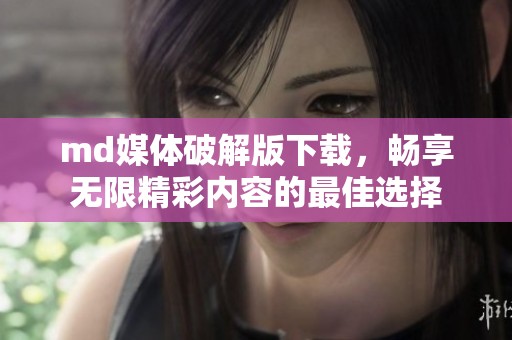 md媒体破解版下载，畅享无限精彩内容的最佳选择