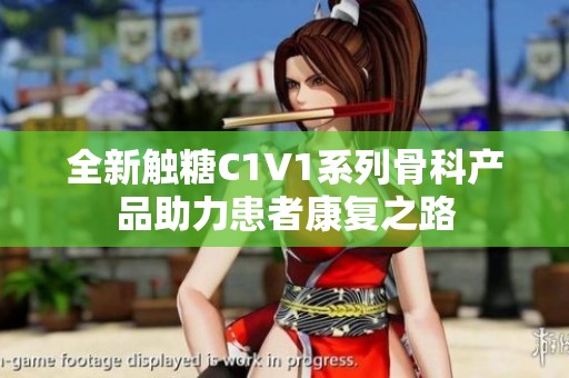 全新触糖C1V1系列骨科产品助力患者康复之路