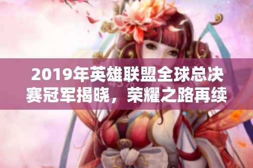 2019年英雄联盟全球总决赛冠军揭晓，荣耀之路再续传奇