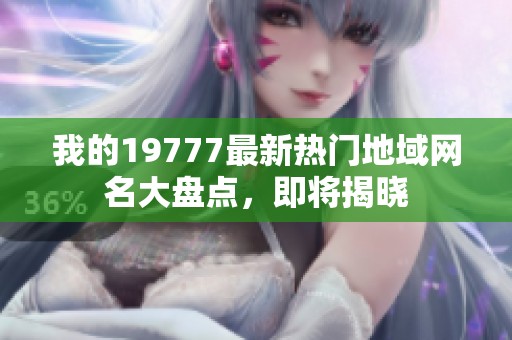 我的19777最新热门地域网名大盘点，即将揭晓