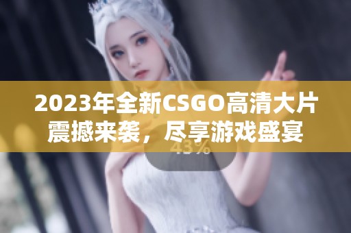 2023年全新CSGO高清大片震撼来袭，尽享游戏盛宴