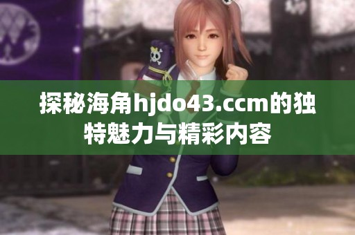 探秘海角hjdo43.ccm的独特魅力与精彩内容