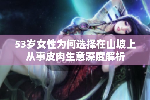 53岁女性为何选择在山坡上从事皮肉生意深度解析