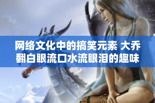 网络文化中的搞笑元素 大乔翻白眼流口水流眼泪的趣味图片解析