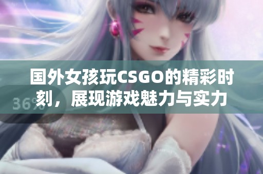 国外女孩玩CSGO的精彩时刻，展现游戏魅力与实力