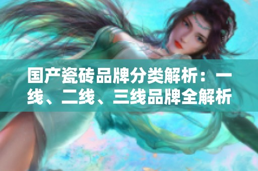 国产瓷砖品牌分类解析：一线、二线、三线品牌全解析