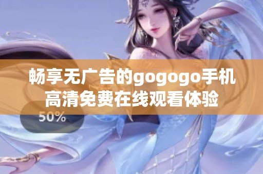 畅享无广告的gogogo手机高清免费在线观看体验