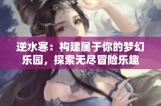逆水寒：构建属于你的梦幻乐园，探索无尽冒险乐趣