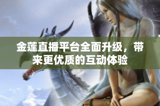 金莲直播平台全面升级，带来更优质的互动体验
