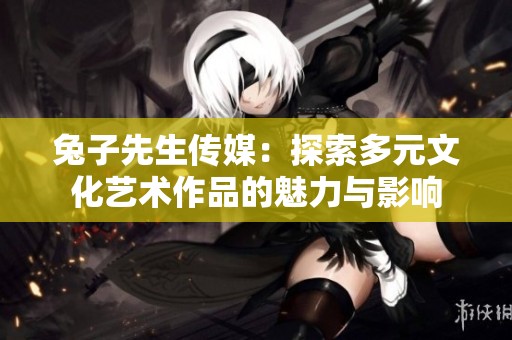 兔子先生传媒：探索多元文化艺术作品的魅力与影响