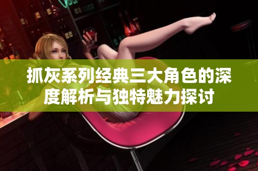 抓灰系列经典三大角色的深度解析与独特魅力探讨