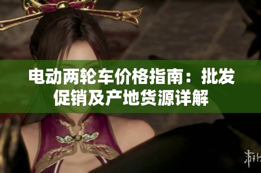 电动两轮车价格指南：批发促销及产地货源详解