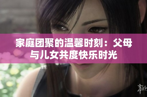 家庭团聚的温馨时刻：父母与儿女共度快乐时光