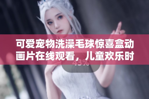 可爱宠物洗澡毛球惊喜盒动画片在线观看，儿童欢乐时光等你来享受