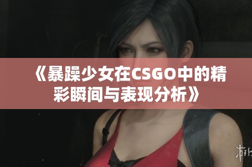 《暴躁少女在CSGO中的精彩瞬间与表现分析》