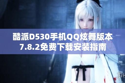 酷派D530手机QQ炫舞版本7.8.2免费下载安装指南