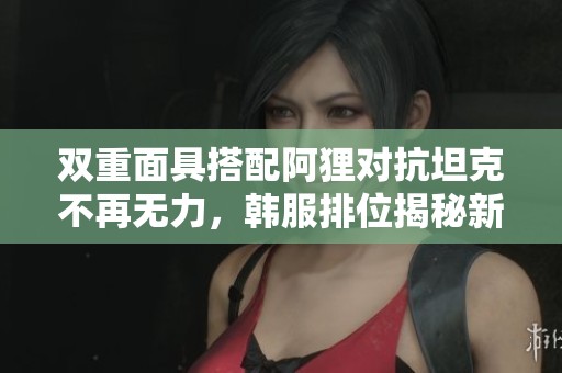 双重面具搭配阿狸对抗坦克不再无力，韩服排位揭秘新策略
