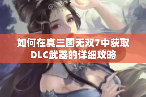 如何在真三国无双7中获取DLC武器的详细攻略