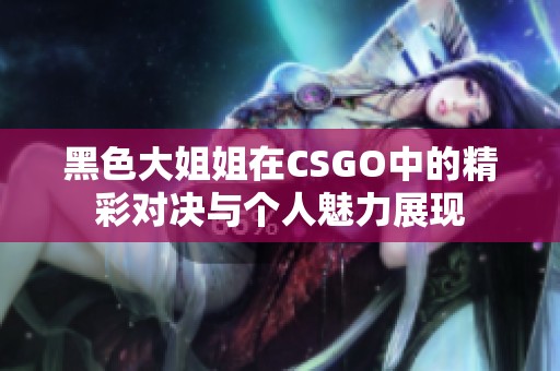 黑色大姐姐在CSGO中的精彩对决与个人魅力展现