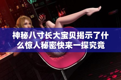神秘八寸长大宝贝揭示了什么惊人秘密快来一探究竟