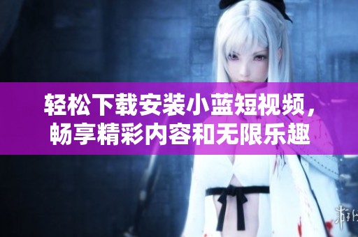 轻松下载安装小蓝短视频，畅享精彩内容和无限乐趣