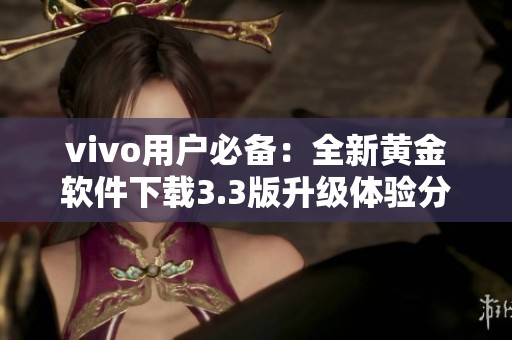 vivo用户必备：全新黄金软件下载3.3版升级体验分享