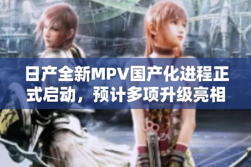 日产全新MPV国产化进程正式启动，预计多项升级亮相
