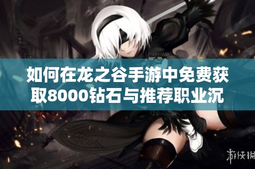 如何在龙之谷手游中免费获取8000钻石与推荐职业沉默