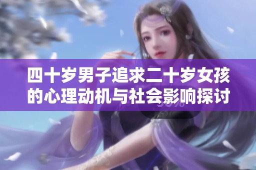 四十岁男子追求二十岁女孩的心理动机与社会影响探讨