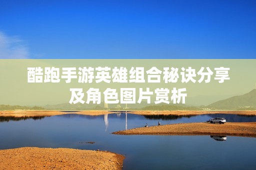 酷跑手游英雄组合秘诀分享及角色图片赏析