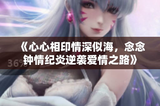《心心相印情深似海，念念钟情纪炎逆袭爱情之路》