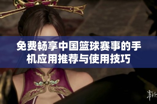 免费畅享中国篮球赛事的手机应用推荐与使用技巧