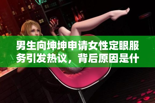 男生向坤坤申请女性定眼服务引发热议，背后原因是什么