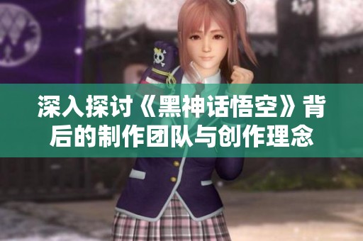 深入探讨《黑神话悟空》背后的制作团队与创作理念