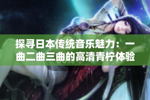 探寻日本传统音乐魅力：一曲二曲三曲的高清青柠体验